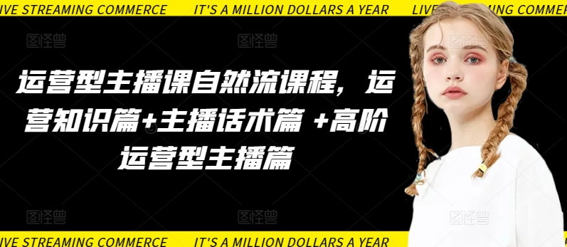 运营型主播课自然流课程,运营知识篇+主播话术篇 +高阶运营型主播篇-研习库