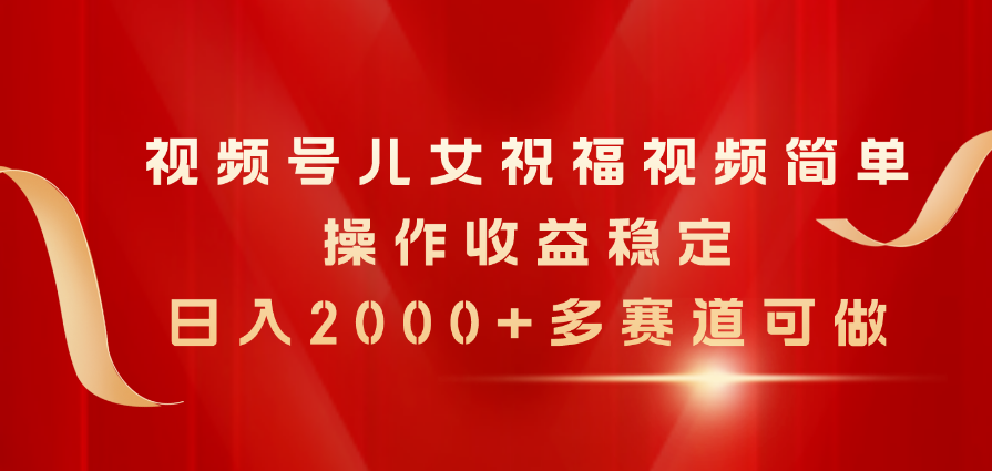 （11060期）视频号儿女祝福视频，简单操作收益稳定，日入2000+，多赛道可做-研习库