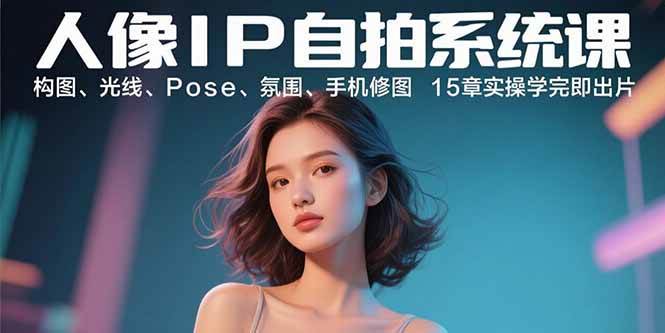 图片[1]-（15920期）人像IP自拍系统课：构图、光线、Pose、氛围、手机修图 15章实操学完即出片-研习库