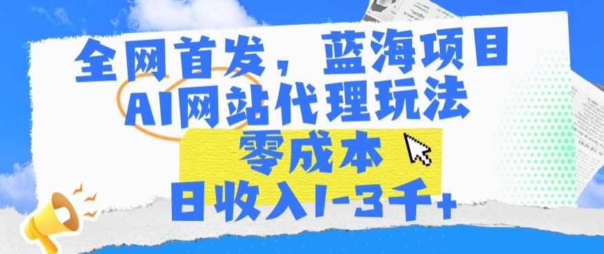 全网首发，蓝海项目，AI网站代理玩法，零成本日收入1-3千+-研习库