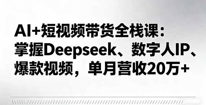 （16180期）AI+短视频带货全栈课：掌握Deepseek、数字人IP、爆款视频，单月营收20万+-研习库