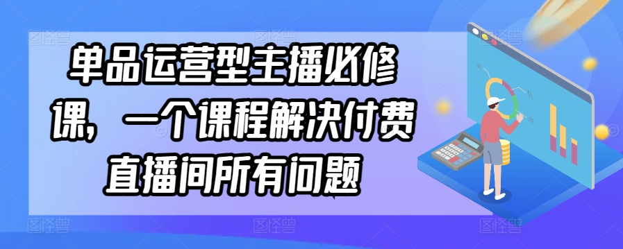 单品运营型主播必修课，一个课程解决付费直播间所有问题-研习库