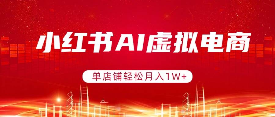 (17507期)小红书AI虚拟电商,单店铺轻松月入1W+,可矩阵运营-研习库