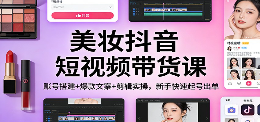 美妆抖音短视频带货课：账号搭建+爆款文案+剪辑实操，新手快速起号出单-研习库