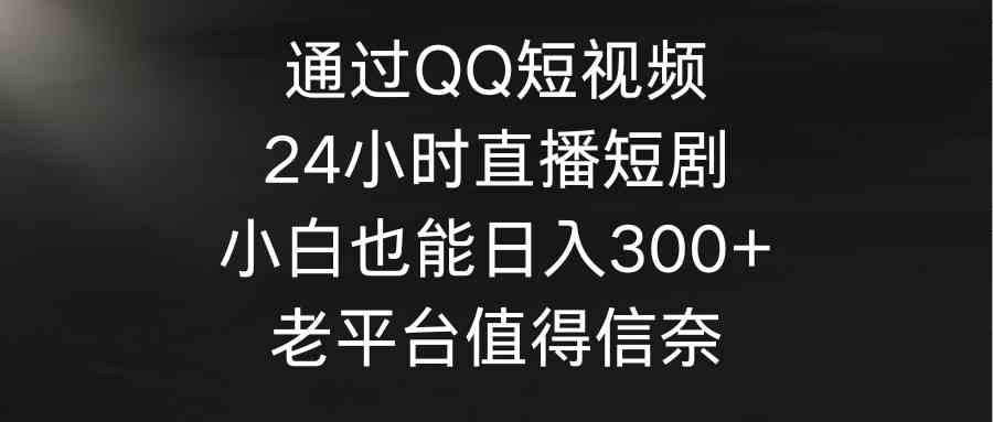 (9469期)通过QQ短视频、24小时直播短剧,小白也能日入300+,老平台值得信奈