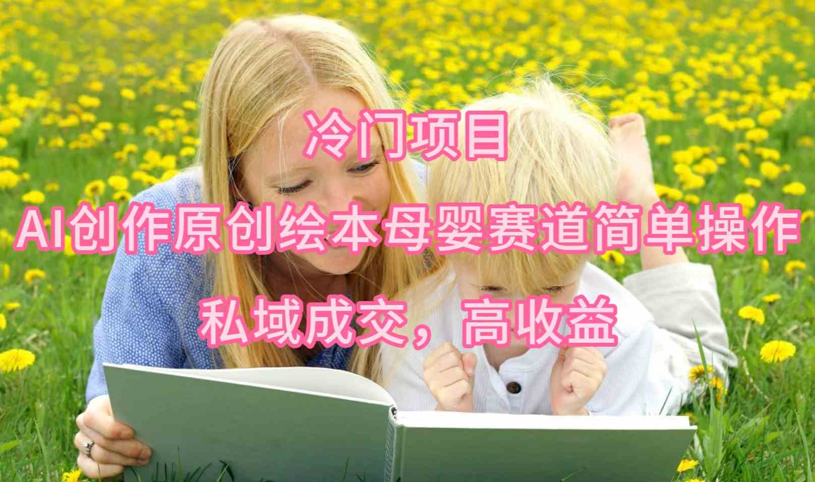 (9726期)冷门项目,AI创作原创绘本母婴赛道简单操作,私域成交,高收益-研习库