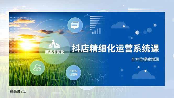 (16814期)抖店精细化运营系统课,商品卡优化、达人建联、千川投放,全方位提效增润-研习库