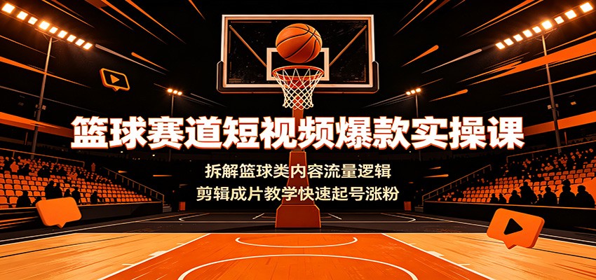 篮球赛道短视频爆款实操课:拆解篮球类内容流量逻辑,剪辑成片教学快速起号涨粉-研习库