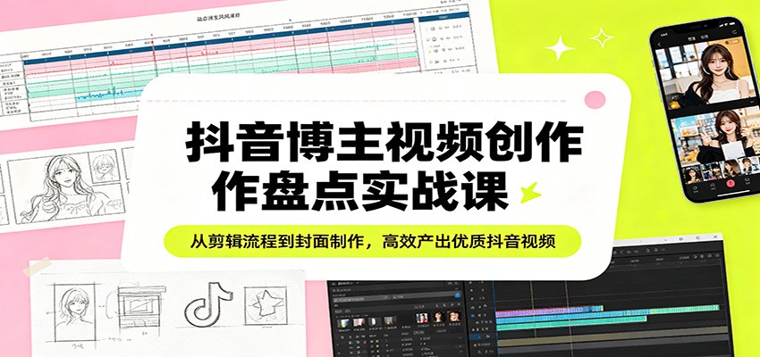 抖音博主视频创作盘点实战课：从剪辑流程到封面制作，高效产出优质抖音视频-研习库