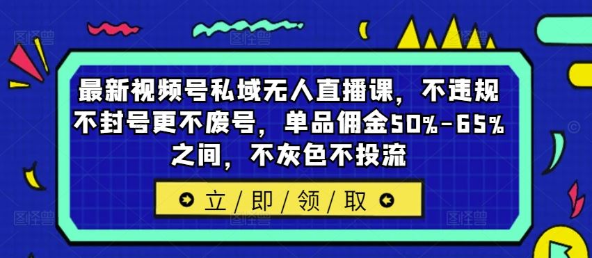 最新视频号私域无人直播课,不违规不封号更不废号,单品佣金50%-65%之间,不灰色不投流-研习库