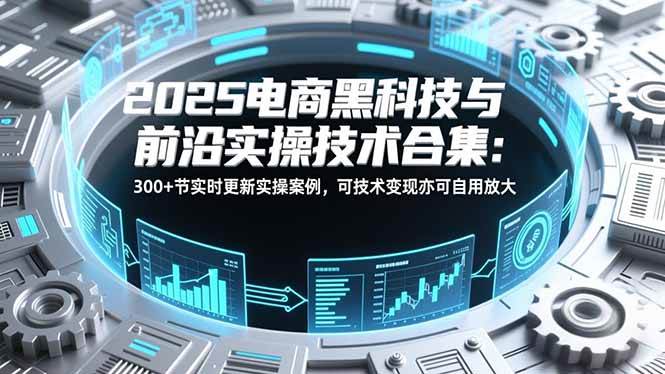 (16992期)2025电商黑科技与前沿实操技术合集:300+节实时更新实操案例,可技术变现亦可自用放大-研习库