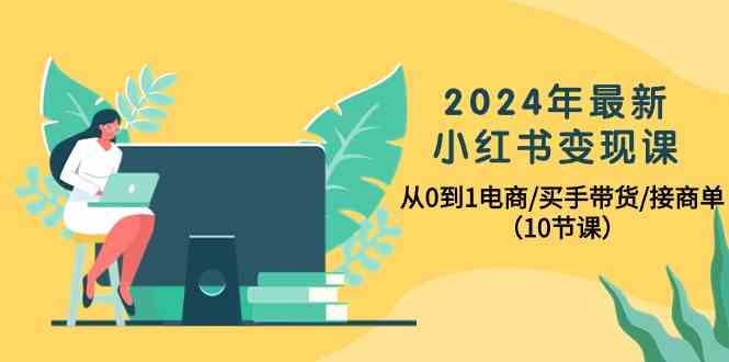 (10130期)2024年最新小红书变现课,从0到1电商/买手带货/接商单(10节课)-研习库