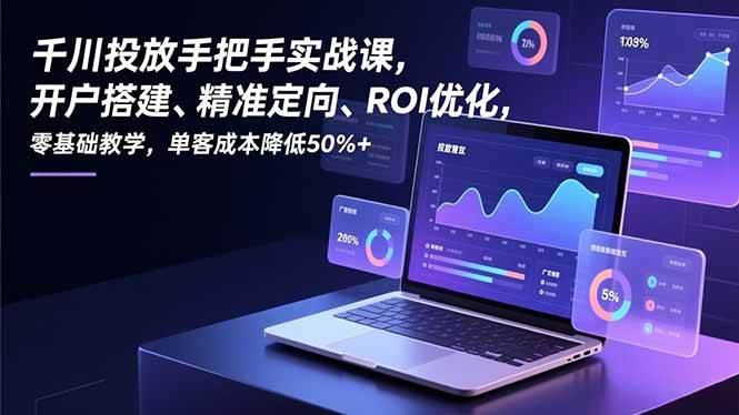 （16944期）千川投放手把手实战课，开户搭建、精准定向、ROI优化，零基础教学，单客成本降低50%+-研习库