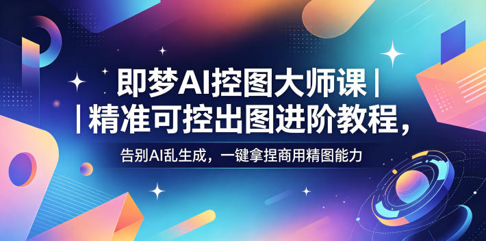 即梦AI控图大师课｜精准可控出图进阶教程，告别AI乱生成，一键拿捏商用精图能力-研习库