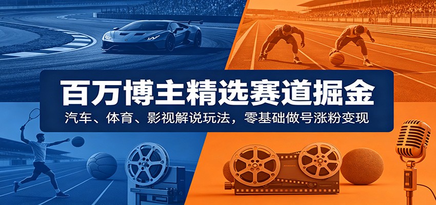 百万博主精选赛道掘金:汽车、体育、影视解说玩法,零基础做号涨粉变现-研习库
