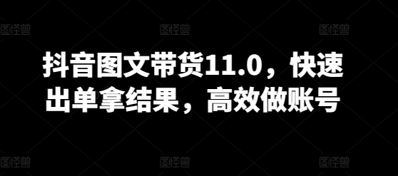 抖音图文带货11.0,快速出单拿结果,高效做账号-研习库