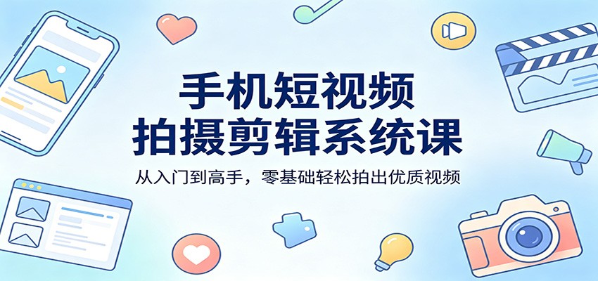 手机短视频拍摄剪辑系统课：从入门到高手，零基础轻松拍出优质视频-研习库