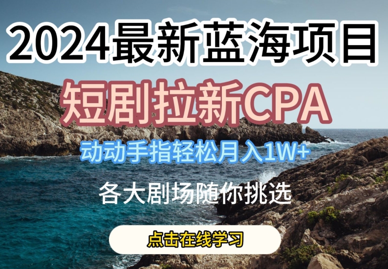2024最新蓝海项日，短剧拉新CPA，动动手指轻松月入1W，全各大剧场随你挑选-研习库