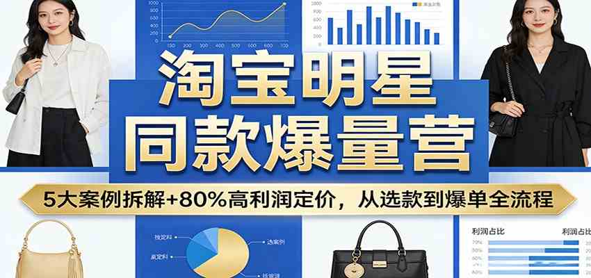淘宝明星同款爆量营:5大案例拆解+80%高利润定价,从选款到爆单全流程-研习库