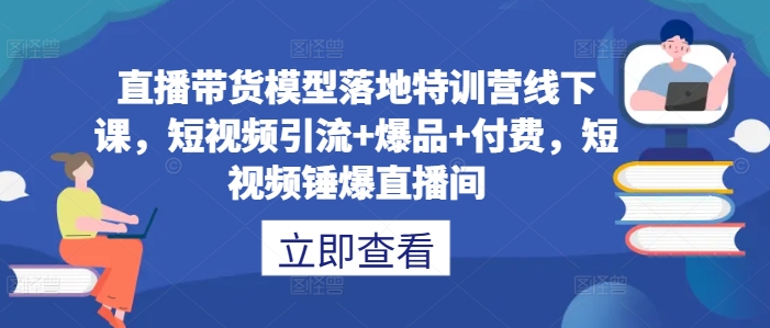 直播带货模型落地特训营线下课，​短视频引流+爆品+付费，短视频锤爆直播间-研习库