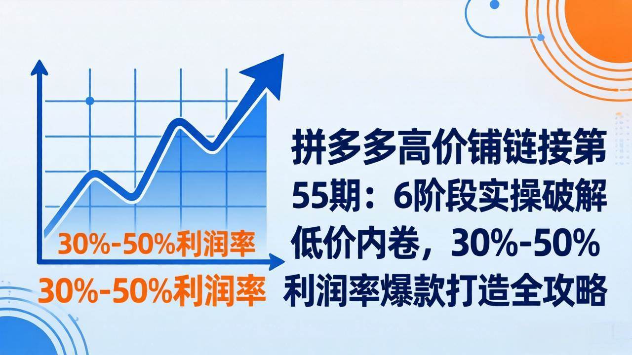 （17698期）拼多多高价铺链接第55期：6阶段实操破解低价内卷，30%-50%利润率爆款打造全攻略-研习库