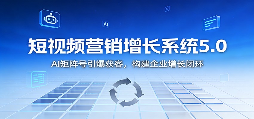 短视频营销增长系统5.0:AI 矩阵号引爆获客,构建企业增长闭环-研习库