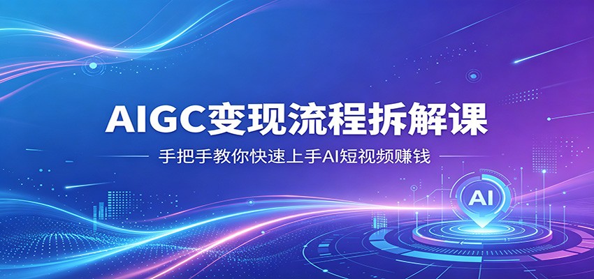 AIGC变现流程拆解课，手把手教你快速上手AI短视频赚钱-研习库