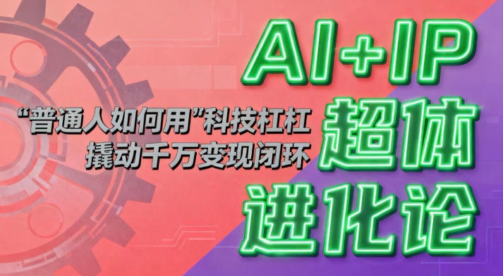 AI+IP超体进化论:普通人如何用“科技杠杆”撬动千万变现闭环?-研习库