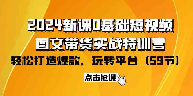 (9911期)2024新课0基础短视频+图文带货实战特训营:玩转平台,轻松打造爆款(59节)-研习库