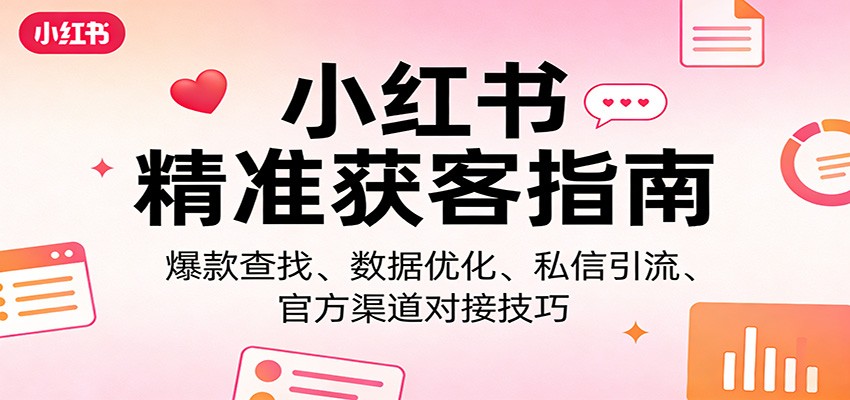 小红书精准获客指南：爆款查找、数据优化、私信引流、官方渠道对接技巧-研习库
