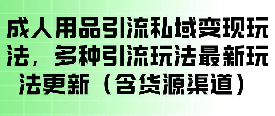 成人用品引流私域变现玩法，多种引流玩法最新玩法，操作简单（含货源渠道）-研习库