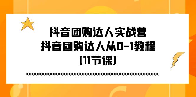 （11255期）抖音团购达人实战营，抖音团购达人从0-1教程（11节课）-研习库