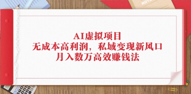 (12355期)AI虚拟项目:无成本高利润,私域变现新风口,月入数万高效赚钱法-研习库
