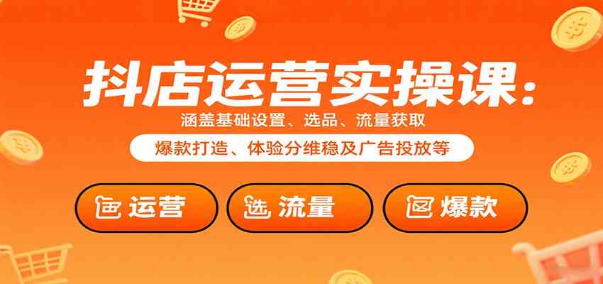 抖店运营实操课：涵盖基础设置、选品、流量获取、爆款打造、体验分维稳及广告投放等-研习库