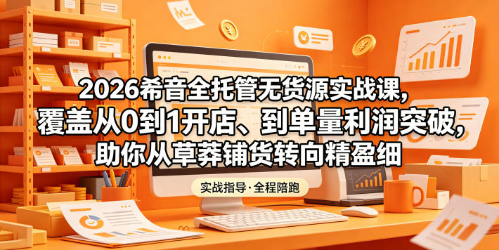 2026希音全托管无货源实战课，覆盖从0到1开店、到单量利润突破，助你从草莽铺货转向精细化盈利-研习库
