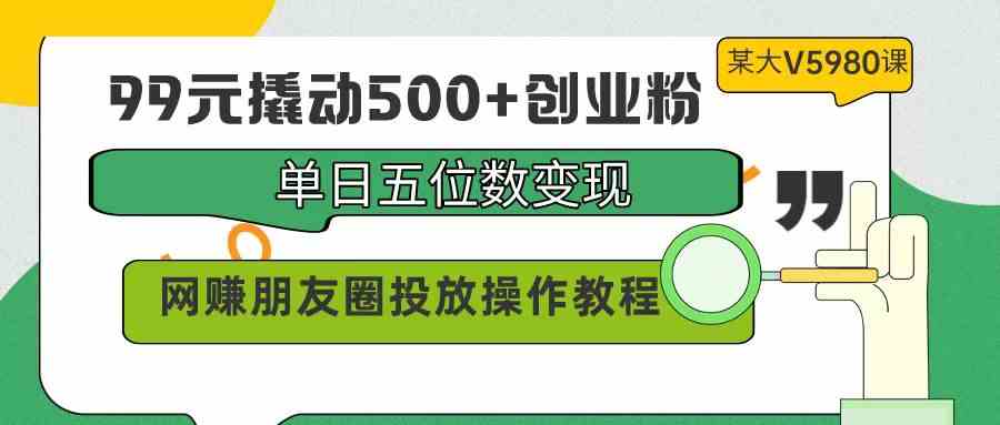 (9534期)99元撬动500+创业粉,单日五位数变现,网赚朋友圈投放操作教程价值5980!-研习库