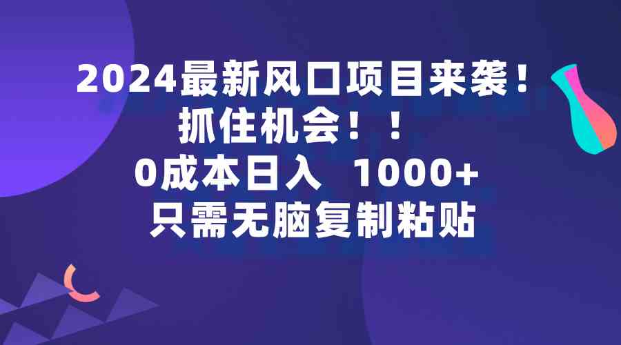 (9899期)2024最新风口项目来袭,抓住机会,0成本一部手机日入1000+,只需无脑复…-研习库