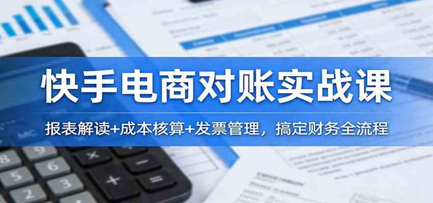 快手电商对账实战课：报表解读+成本核算+发票管理，搞定财务全流程-研习库