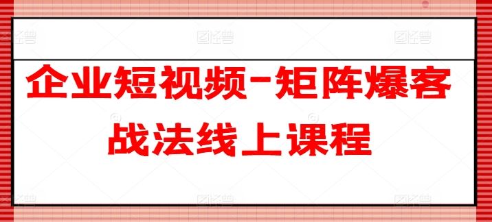 企业短视频-矩阵爆客战法线上课程-研习库