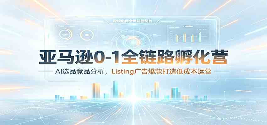 亚马逊0-1全链路孵化营:AI选品竞品分析,Listing广告爆款打造低成本运营-研习库