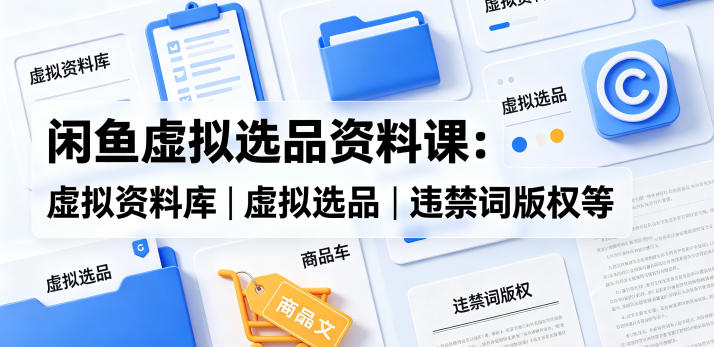 闲鱼虚拟选品资料课：虚拟资料库丨虚拟选品丨违禁词版权等-研习库