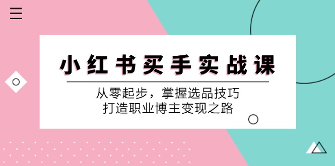 （12508期）小 红 书 买手实战课：从零起步，掌握选品技巧，打造职业博主变现之路-研习库