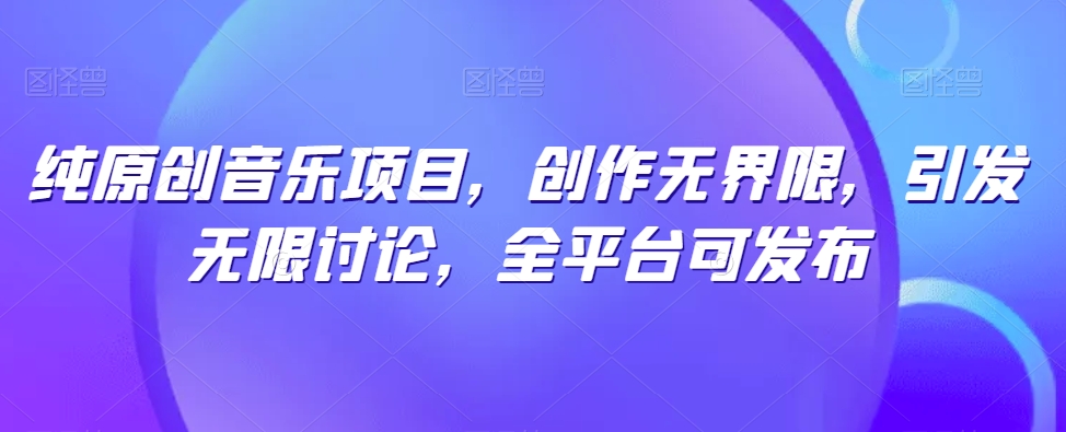 纯原创音乐项目,创作无界限,引发无限讨论,全平台可发布