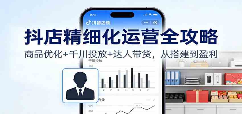 抖店精细化运营全攻略:商品优化+千川投放+ 达人带货,从搭建到盈利-研习库