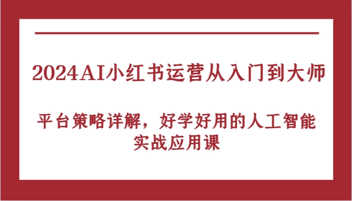 2024AI小红书运营从入门到大师,平台策略详解,好学好用的人工智能实战应用课-研习库
