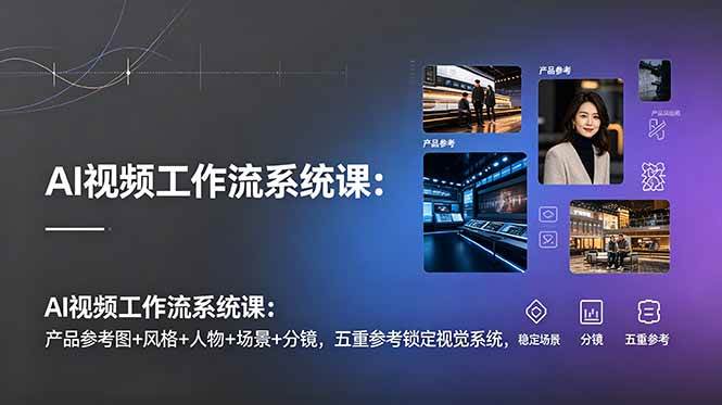 （19016期）AI视频工作流系统课：产品参考图+风格+人物+场景+分镜，五重参考锁定视觉系统，稳定产出高质量视频-研习库