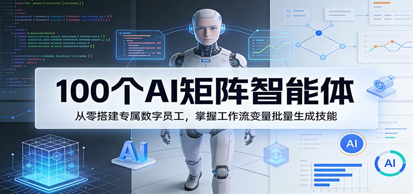 100个AI矩阵智能体，从零搭建专属数字员工，掌握工作流变量批量生成技能-研习库