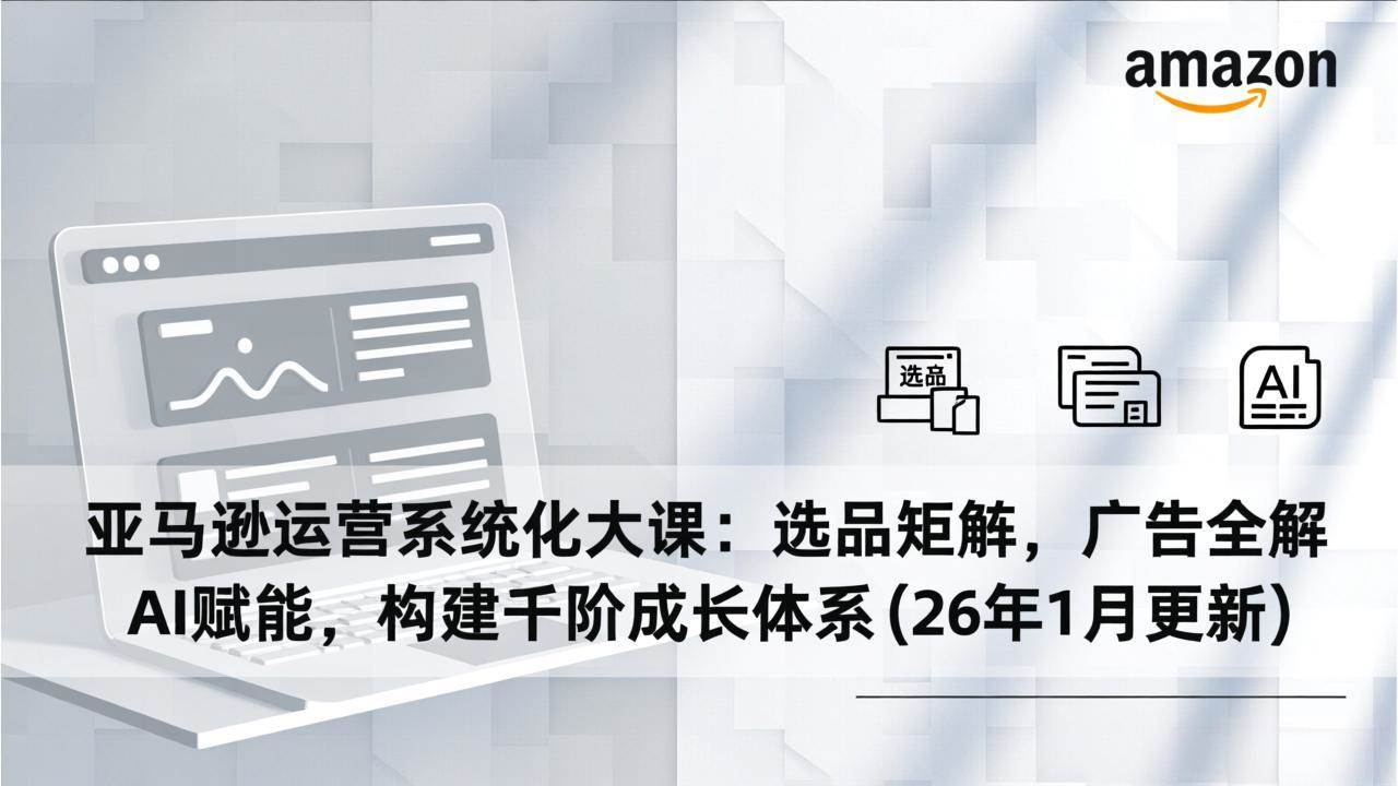 （17103期）亚马逊运营系统化大课：选品矩阵，广告全解，AI赋能，构建千阶成长体系(26年1月更新)-研习库