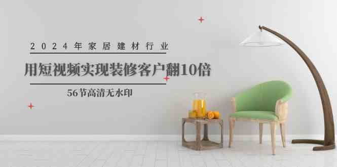 （9975期）2024年家居建材行业，用短视频实现装修客户翻10倍（56节高清无水印）-研习库