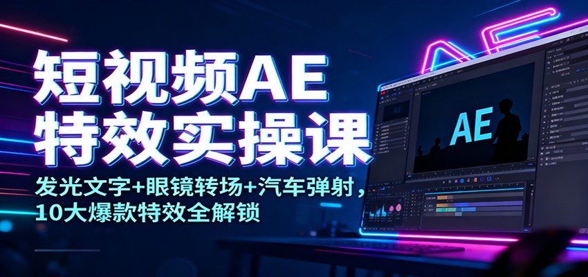 短视频AE特效实操课:发光文字+眼镜转场+汽车弹射,10大爆款特效全解锁-研习库
